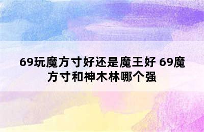 69玩魔方寸好还是魔王好 69魔方寸和神木林哪个强